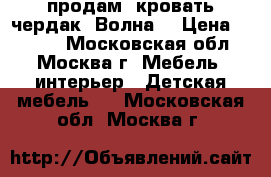  продам  кровать чердак “Волна“ › Цена ­ 6 000 - Московская обл., Москва г. Мебель, интерьер » Детская мебель   . Московская обл.,Москва г.